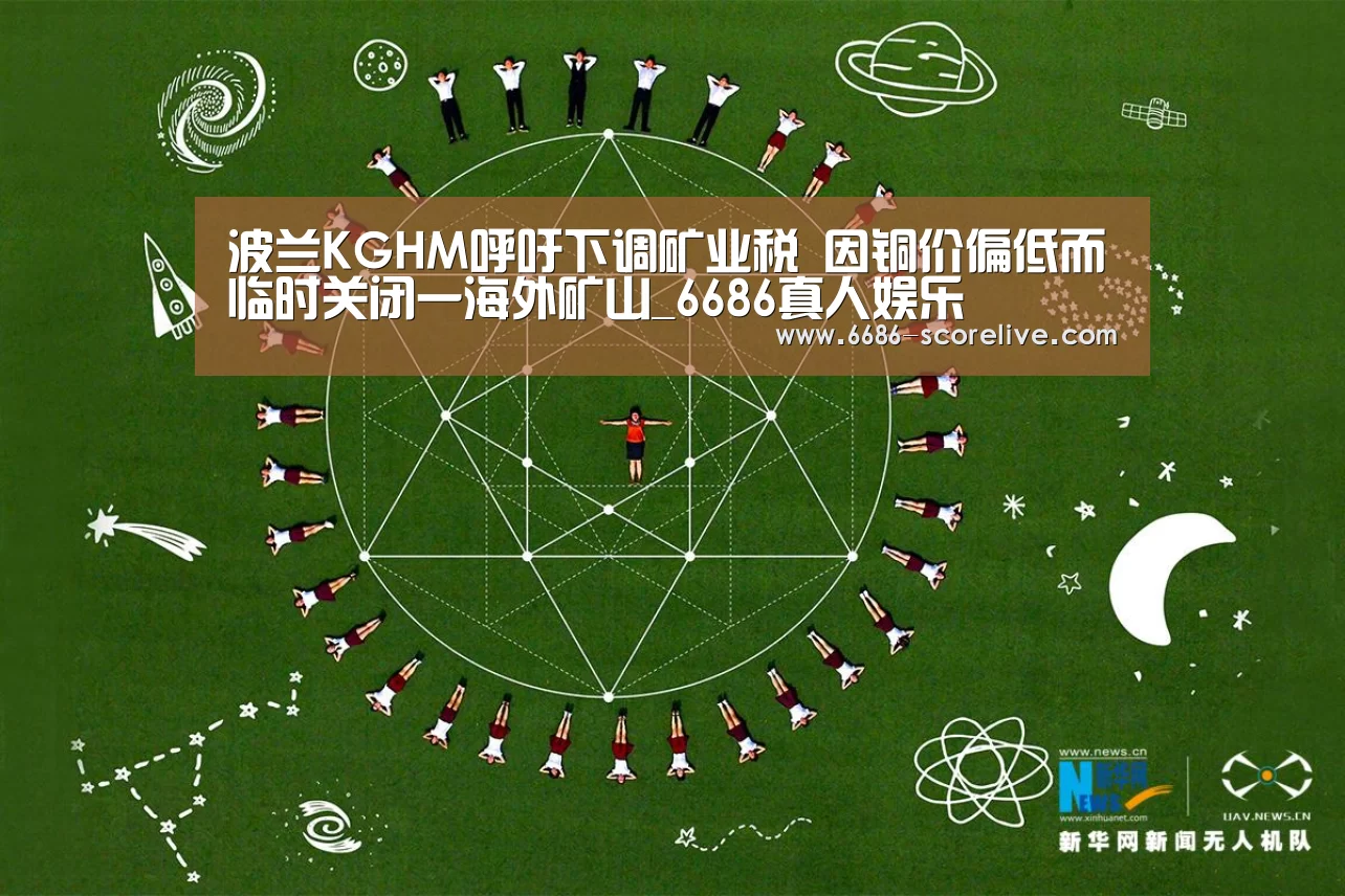 波兰KGHM呼吁下调矿业税 因铜价偏低而临时关闭一海外矿山_6686真人娱乐(图1) 6686真人娱乐